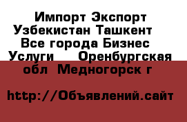 Импорт-Экспорт Узбекистан Ташкент  - Все города Бизнес » Услуги   . Оренбургская обл.,Медногорск г.